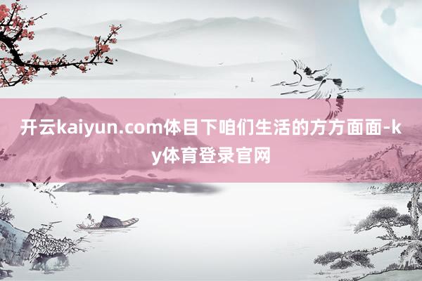 开云kaiyun.com体目下咱们生活的方方面面-ky体育登录官网