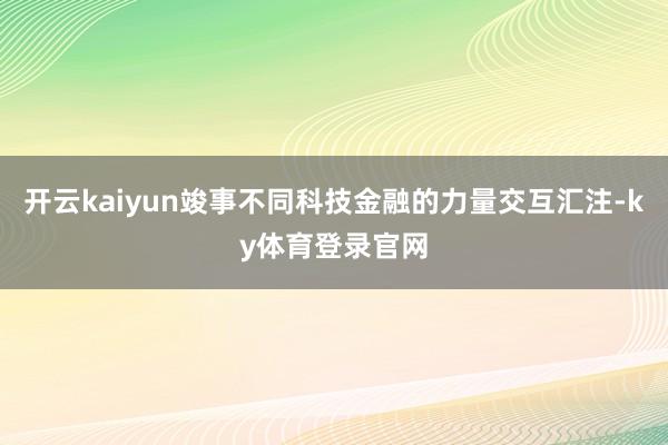 开云kaiyun竣事不同科技金融的力量交互汇注-ky体育登录官网