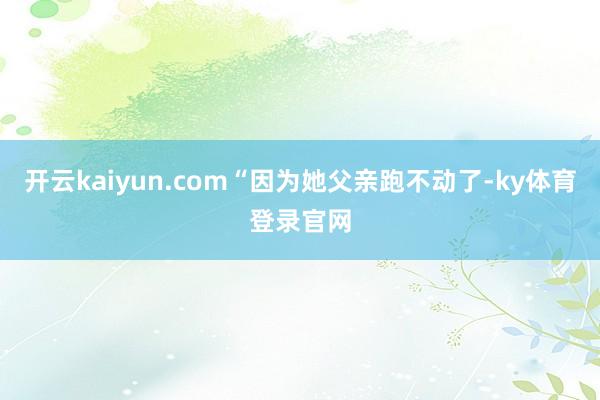 开云kaiyun.com“因为她父亲跑不动了-ky体育登录官网