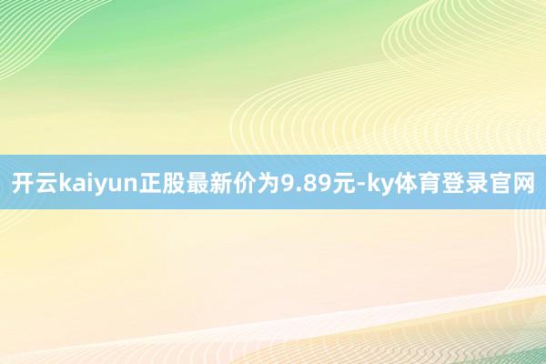 开云kaiyun正股最新价为9.89元-ky体育登录官网