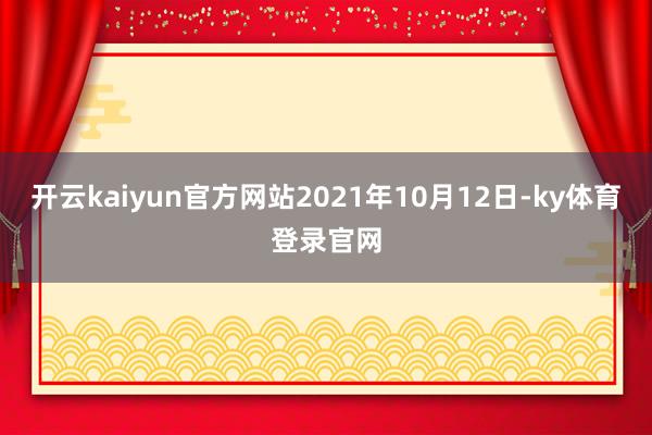 开云kaiyun官方网站2021年10月12日-ky体育登录官网