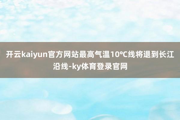 开云kaiyun官方网站最高气温10℃线将退到长江沿线-ky体育登录官网