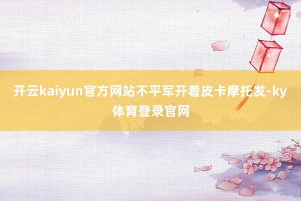 开云kaiyun官方网站不平军开着皮卡摩托发-ky体育登录官网