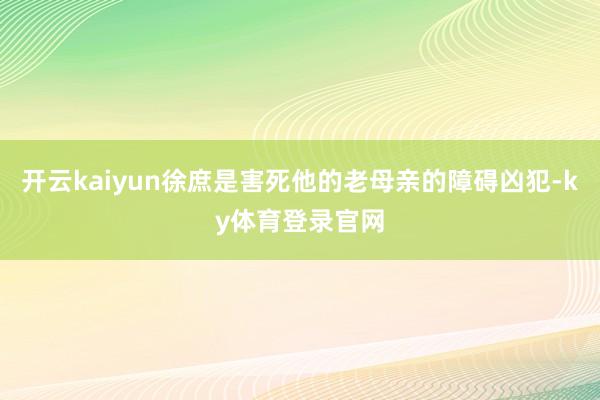 开云kaiyun徐庶是害死他的老母亲的障碍凶犯-ky体育登录官网
