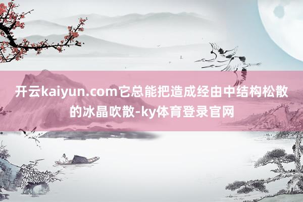 开云kaiyun.com它总能把造成经由中结构松散的冰晶吹散-ky体育登录官网
