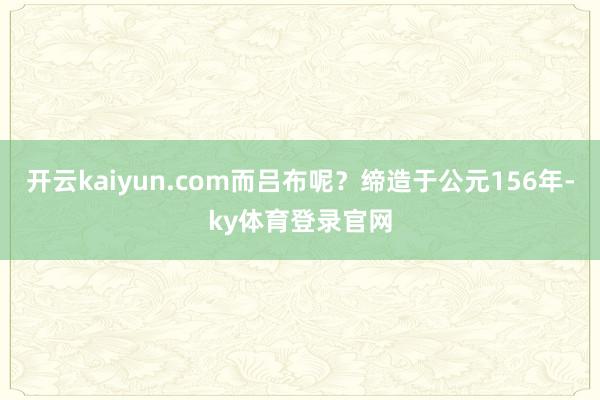 开云kaiyun.com而吕布呢？缔造于公元156年-ky体育登录官网