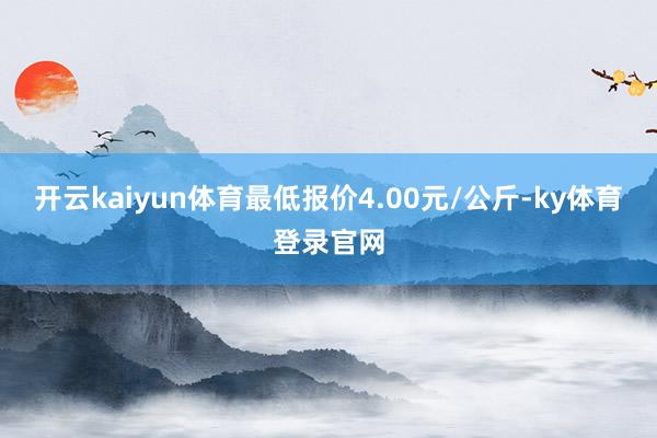 开云kaiyun体育最低报价4.00元/公斤-ky体育登录官网