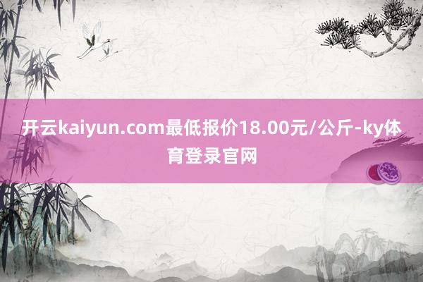 开云kaiyun.com最低报价18.00元/公斤-ky体育登录官网