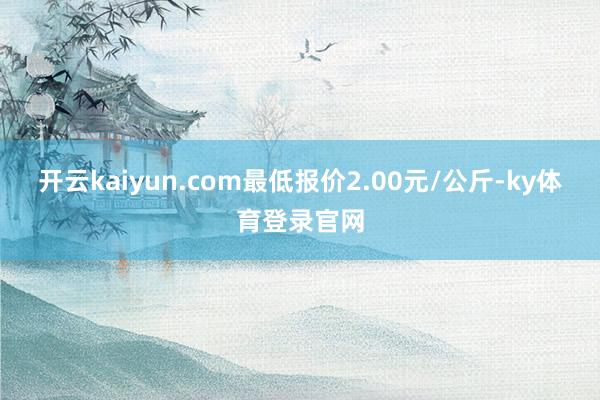 开云kaiyun.com最低报价2.00元/公斤-ky体育登录官网