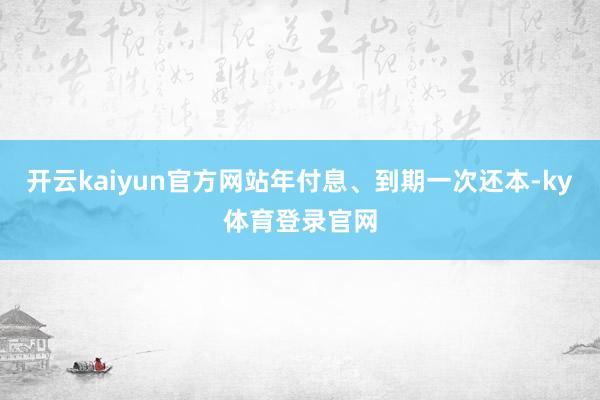 开云kaiyun官方网站年付息、到期一次还本-ky体育登录官网