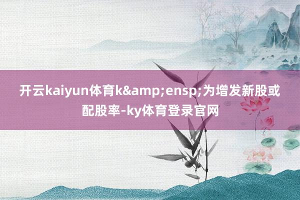 开云kaiyun体育k 为增发新股或配股率-ky体育登录官网