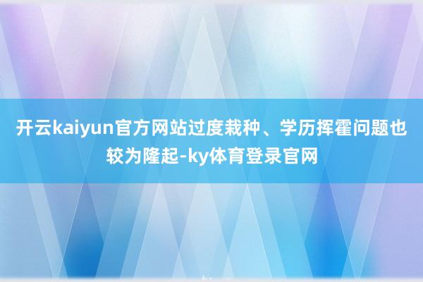 开云kaiyun官方网站过度栽种、学历挥霍问题也较为隆起-ky体育登录官网