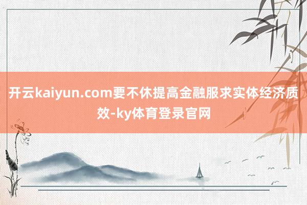开云kaiyun.com要不休提高金融服求实体经济质效-ky体育登录官网