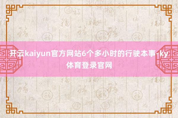 开云kaiyun官方网站6个多小时的行驶本事-ky体育登录官网