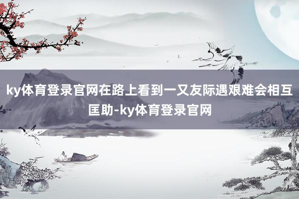 ky体育登录官网在路上看到一又友际遇艰难会相互匡助-ky体育登录官网