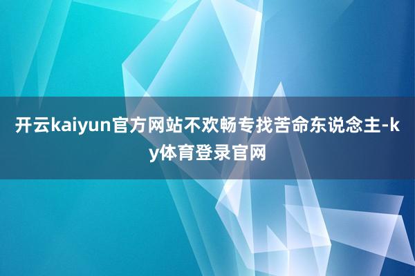 开云kaiyun官方网站不欢畅专找苦命东说念主-ky体育登录官网