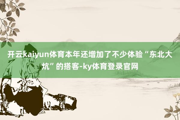 开云kaiyun体育本年还增加了不少体验“东北大炕”的搭客-ky体育登录官网