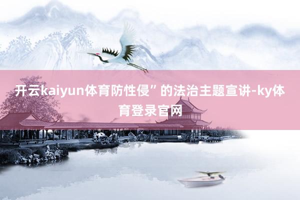 开云kaiyun体育防性侵”的法治主题宣讲-ky体育登录官网