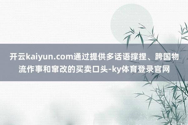 开云kaiyun.com通过提供多话语撑捏、跨国物流作事和窜改的买卖口头-ky体育登录官网