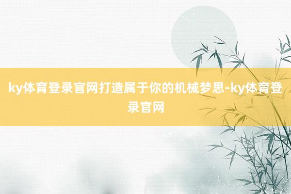 ky体育登录官网打造属于你的机械梦思-ky体育登录官网