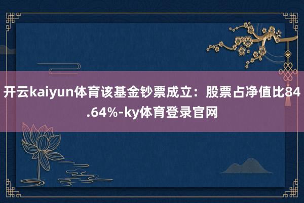开云kaiyun体育该基金钞票成立：股票占净值比84.64%-ky体育登录官网