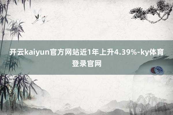 开云kaiyun官方网站近1年上升4.39%-ky体育登录官网