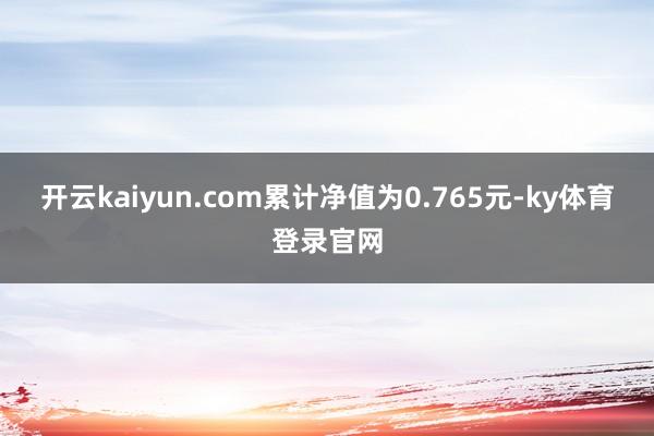 开云kaiyun.com累计净值为0.765元-ky体育登录官网