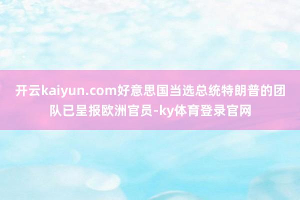 开云kaiyun.com好意思国当选总统特朗普的团队已呈报欧洲官员-ky体育登录官网