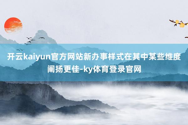 开云kaiyun官方网站新办事样式在其中某些维度阐扬更佳-ky体育登录官网