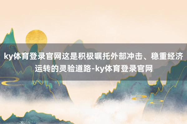 ky体育登录官网这是积极嘱托外部冲击、稳重经济运转的灵验道路-ky体育登录官网