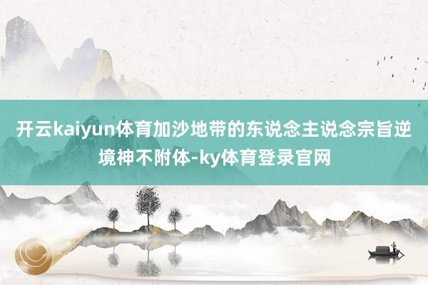 开云kaiyun体育加沙地带的东说念主说念宗旨逆境神不附体-ky体育登录官网
