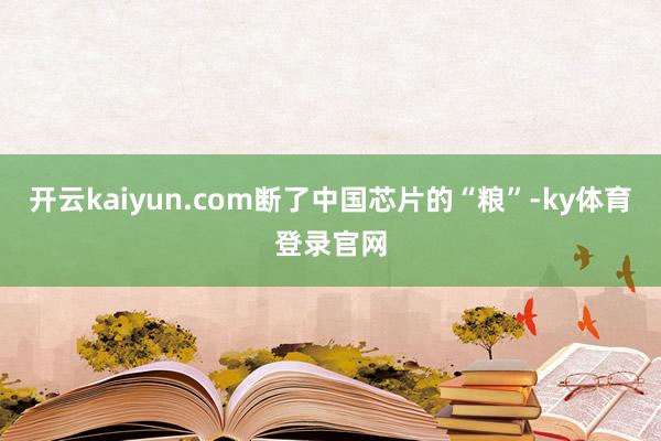 开云kaiyun.com断了中国芯片的“粮”-ky体育登录官网