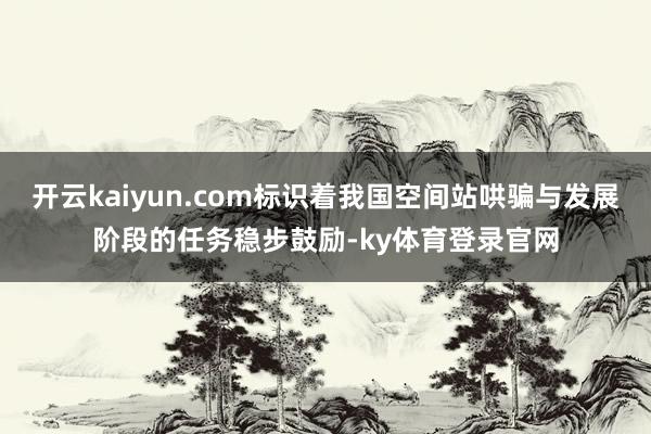 开云kaiyun.com标识着我国空间站哄骗与发展阶段的任务稳步鼓励-ky体育登录官网