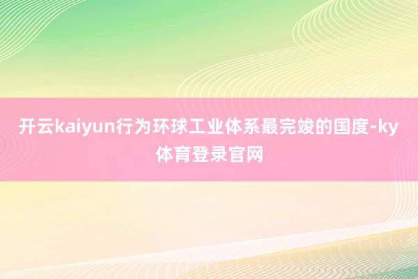 开云kaiyun行为环球工业体系最完竣的国度-ky体育登录官网