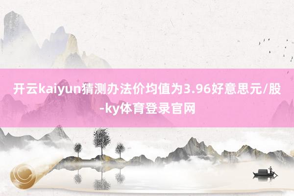 开云kaiyun猜测办法价均值为3.96好意思元/股-ky体育登录官网