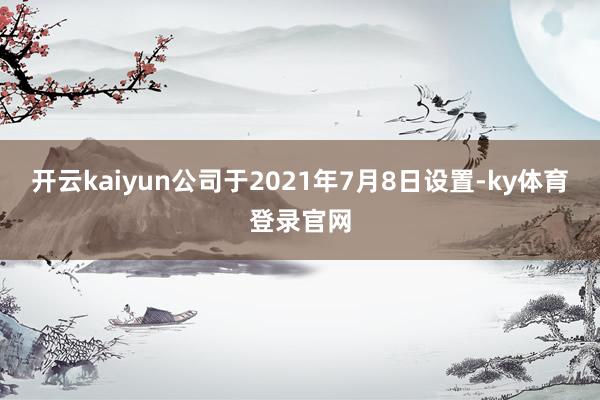 开云kaiyun公司于2021年7月8日设置-ky体育登录官网