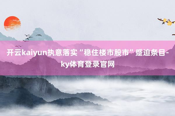 开云kaiyun执意落实“稳住楼市股市”蹙迫条目-ky体育登录官网