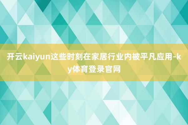 开云kaiyun这些时刻在家居行业内被平凡应用-ky体育登录官网