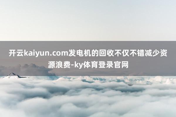 开云kaiyun.com发电机的回收不仅不错减少资源浪费-ky体育登录官网