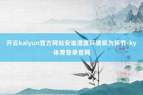 开云kaiyun官方网站安谧湿度环境极为环节-ky体育登录官网
