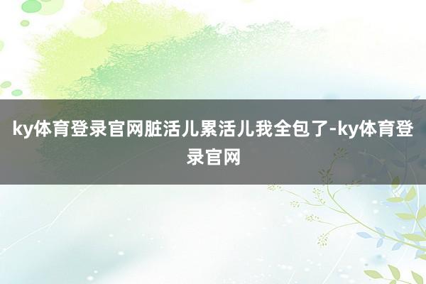 ky体育登录官网脏活儿累活儿我全包了-ky体育登录官网