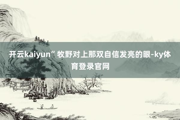 开云kaiyun”牧野对上那双自信发亮的眼-ky体育登录官网