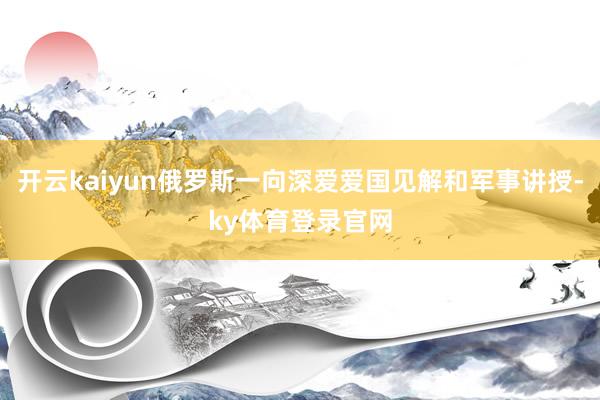开云kaiyun俄罗斯一向深爱爱国见解和军事讲授-ky体育登录官网