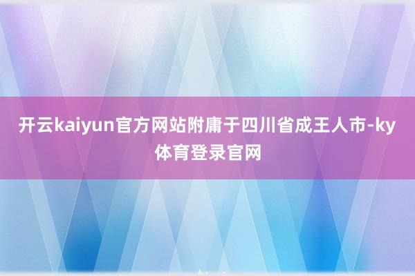 开云kaiyun官方网站附庸于四川省成王人市-ky体育登录官网