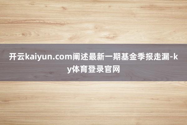 开云kaiyun.com阐述最新一期基金季报走漏-ky体育登录官网