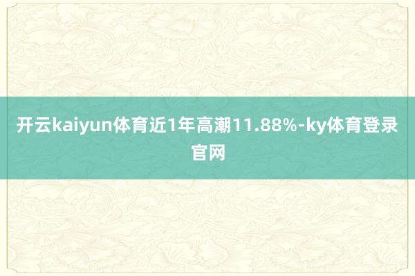 开云kaiyun体育近1年高潮11.88%-ky体育登录官网