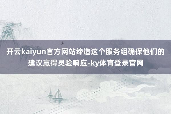 开云kaiyun官方网站缔造这个服务组确保他们的建议赢得灵验响应-ky体育登录官网