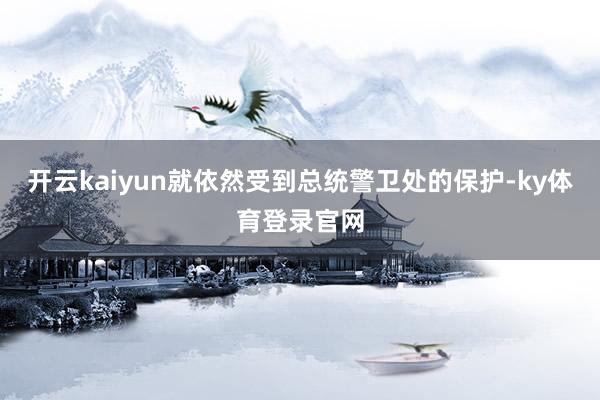 开云kaiyun就依然受到总统警卫处的保护-ky体育登录官网