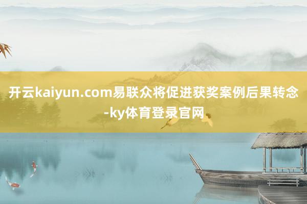 开云kaiyun.com易联众将促进获奖案例后果转念-ky体育登录官网