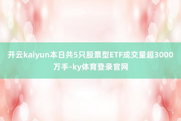 开云kaiyun本日共5只股票型ETF成交量超3000万手-ky体育登录官网